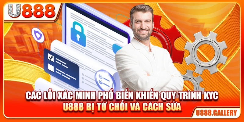 Các lỗi xác minh phổ biến khiến quy trình KYC U888 bị từ chối và cách sửa