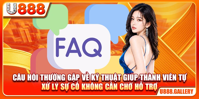 Câu hỏi thường gặp về kỹ thuật giúp thành viên tự xử lý sự cố không cần chờ hỗ trợ