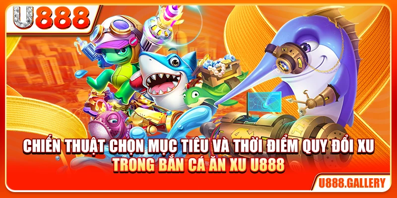 Chiến thuật chọn mục tiêu và thời điểm quy đổi xu trong bắn cá ăn xu U888