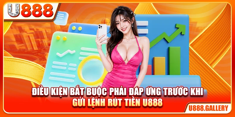 Điều kiện bắt buộc phải đáp ứng trước khi gửi lệnh rút tiền U888