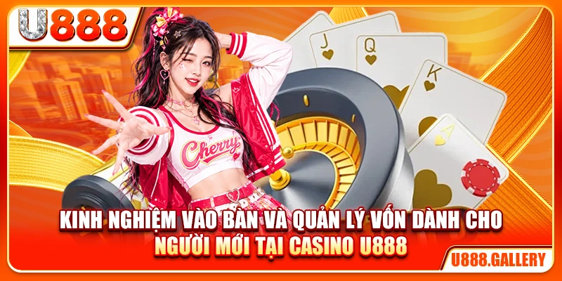 Kinh nghiệm vào bàn và quản lý vốn dành cho người mới tại casino U888