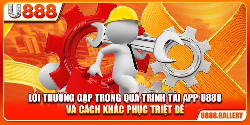 Lỗi thường gặp trong quá trình tải app U888 và cách khắc phục triệt để