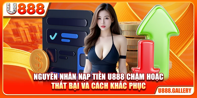 Nguyên nhân nạp tiền U888 chậm hoặc thất bại và cách khắc phục