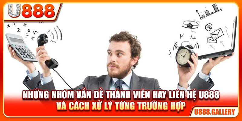 Những nhóm vấn đề thành viên hay liên hệ U888 và cách xử lý từng trường hợp