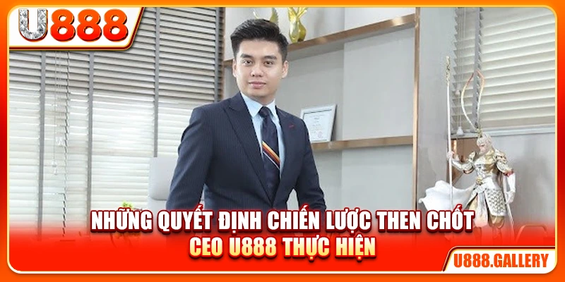 Những quyết định chiến lược then chốt CEO U888 thực hiện
