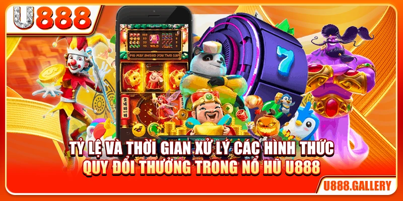 Tỷ lệ và thời gian xử lý các hình thức quy đổi thưởng trong nổ hũ đổi thưởng U888