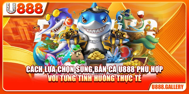 Cách lựa chọn súng bắn cá U888 phù hợp với từng tình huống thực tế