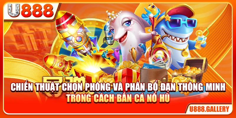 Chiến thuật chọn phòng và phân bổ đạn thông minh trong cách bắn cá nổ hũ
