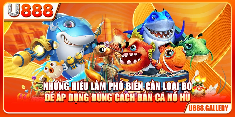 Những hiểu lầm phổ biến cần loại bỏ để áp dụng đúng cách bắn cá nổ hũ